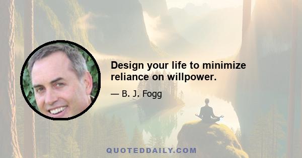 Design your life to minimize reliance on willpower.