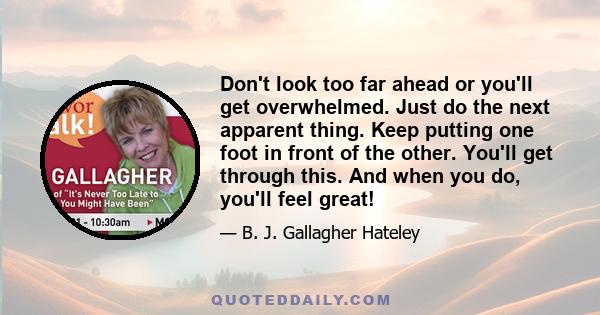 Don't look too far ahead or you'll get overwhelmed. Just do the next apparent thing. Keep putting one foot in front of the other. You'll get through this. And when you do, you'll feel great!