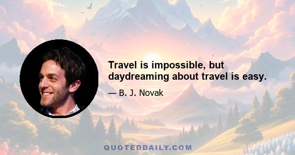 Travel is impossible, but daydreaming about travel is easy.