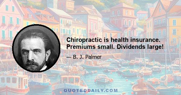 Chiropractic is health insurance. Premiums small. Dividends large!