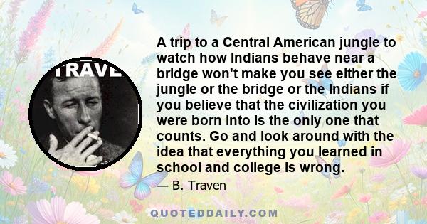 A trip to a Central American jungle to watch how Indians behave near a bridge won't make you see either the jungle or the bridge or the Indians if you believe that the civilization you were born into is the only one