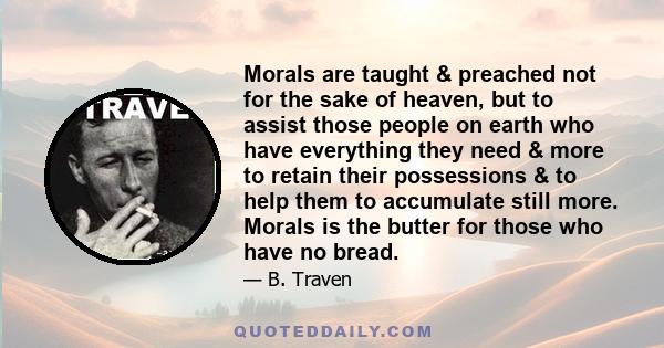 Morals are taught & preached not for the sake of heaven, but to assist those people on earth who have everything they need & more to retain their possessions & to help them to accumulate still more. Morals is the butter 