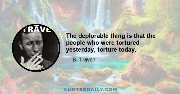 The deplorable thing is that the people who were tortured yesterday, torture today.