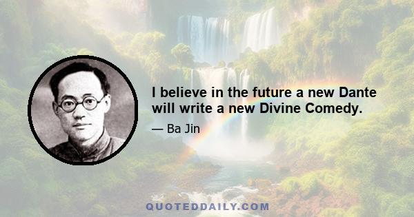 I believe in the future a new Dante will write a new Divine Comedy.