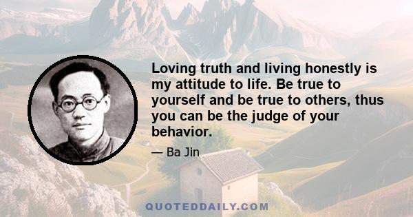 Loving truth and living honestly is my attitude to life. Be true to yourself and be true to others, thus you can be the judge of your behavior.