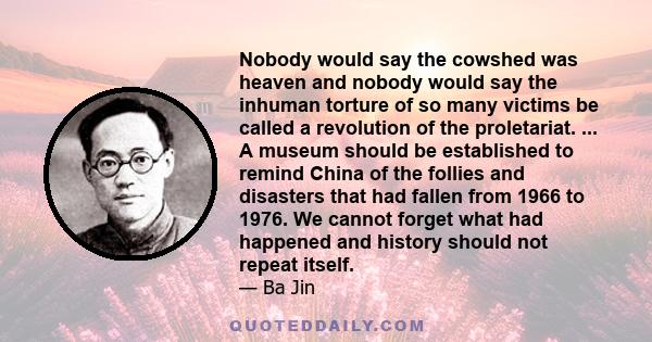 Nobody would say the cowshed was heaven and nobody would say the inhuman torture of so many victims be called a revolution of the proletariat. ... A museum should be established to remind China of the follies and