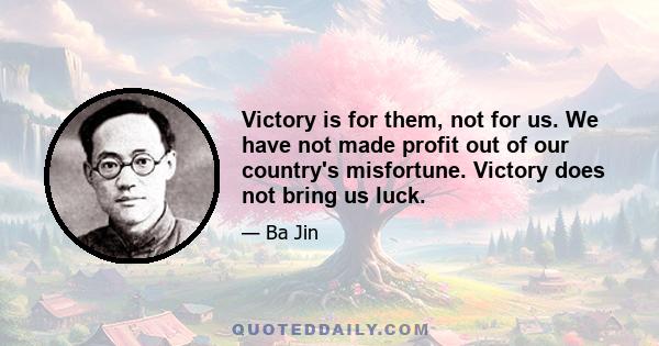 Victory is for them, not for us. We have not made profit out of our country's misfortune. Victory does not bring us luck.