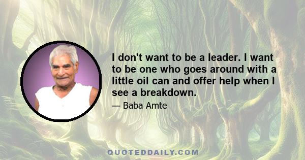 I don't want to be a leader. I want to be one who goes around with a little oil can and offer help when I see a breakdown.