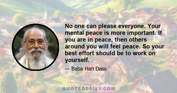 No one can please everyone. Your mental peace is more important. If you are in peace, then others around you will feel peace. So your best effort should be to work on yourself.