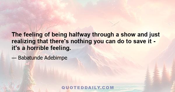 The feeling of being halfway through a show and just realizing that there's nothing you can do to save it - it's a horrible feeling.