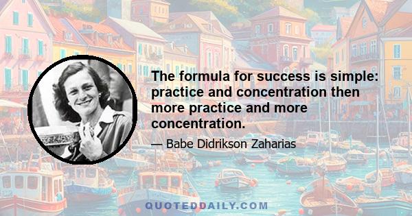 The formula for success is simple: practice and concentration then more practice and more concentration.