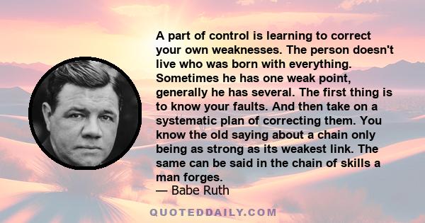 A part of control is learning to correct your own weaknesses. The person doesn't live who was born with everything. Sometimes he has one weak point, generally he has several. The first thing is to know your faults. And