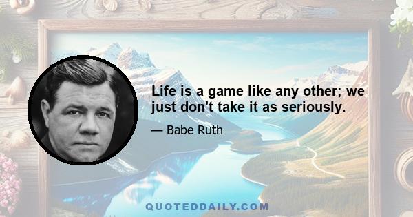 Life is a game like any other; we just don't take it as seriously.