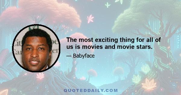 The most exciting thing for all of us is movies and movie stars.