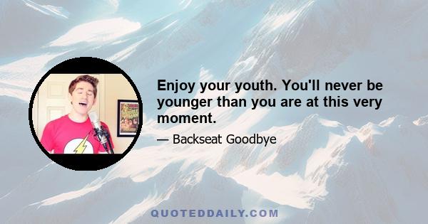 Enjoy your youth. You'll never be younger than you are at this very moment.