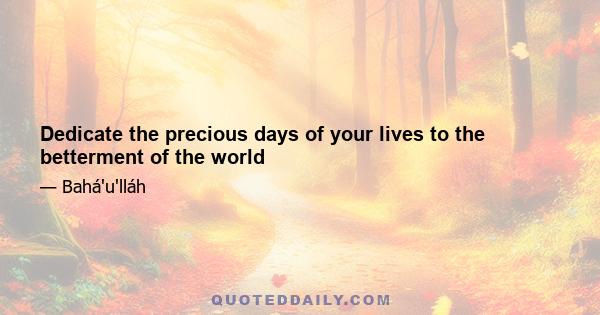 Dedicate the precious days of your lives to the betterment of the world