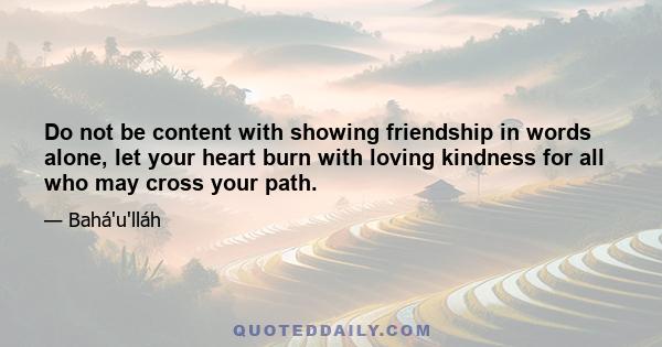 Do not be content with showing friendship in words alone, let your heart burn with loving kindness for all who may cross your path.