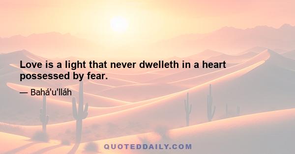 Love is a light that never dwelleth in a heart possessed by fear.