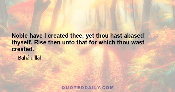 Noble have I created thee, yet thou hast abased thyself. Rise then unto that for which thou wast created.