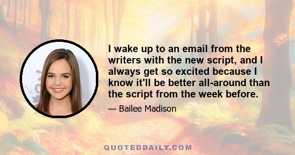 I wake up to an email from the writers with the new script, and I always get so excited because I know it'll be better all-around than the script from the week before.