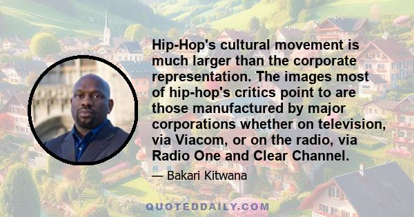 Hip-Hop's cultural movement is much larger than the corporate representation. The images most of hip-hop's critics point to are those manufactured by major corporations whether on television, via Viacom, or on the