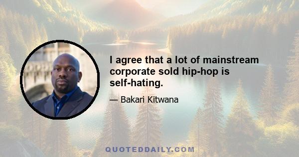 I agree that a lot of mainstream corporate sold hip-hop is self-hating.