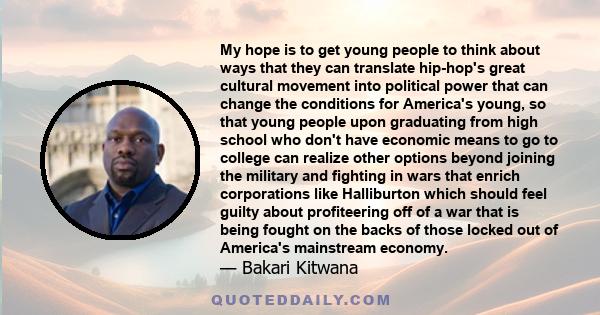 My hope is to get young people to think about ways that they can translate hip-hop's great cultural movement into political power that can change the conditions for America's young, so that young people upon graduating