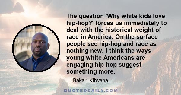 The question 'Why white kids love hip-hop?' forces us immediately to deal with the historical weight of race in America. On the surface people see hip-hop and race as nothing new. I think the ways young white Americans