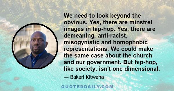 We need to look beyond the obvious. Yes, there are minstrel images in hip-hop. Yes, there are demeaning, anti-racist, misogynistic and homophobic representations. We could make the same case about the church and our