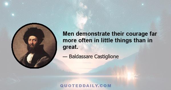 Men demonstrate their courage far more often in little things than in great.