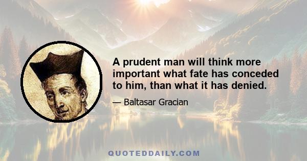A prudent man will think more important what fate has conceded to him, than what it has denied.