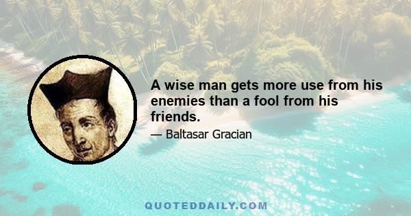 A wise man gets more use from his enemies than a fool from his friends.