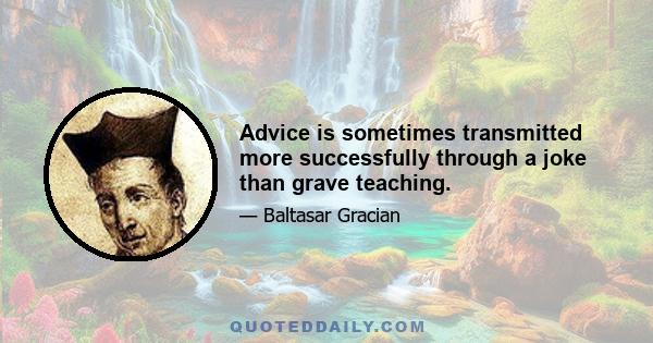 Advice is sometimes transmitted more successfully through a joke than grave teaching.