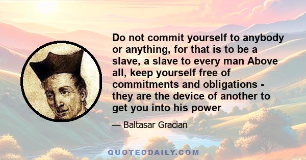 Do not commit yourself to anybody or anything, for that is to be a slave, a slave to every man Above all, keep yourself free of commitments and obligations - they are the device of another to get you into his power