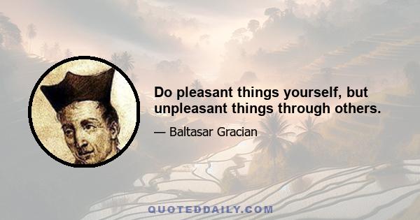 Do pleasant things yourself, but unpleasant things through others.