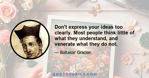 Don't express your ideas too clearly. Most people think little of what they understand, and venerate what they do not.