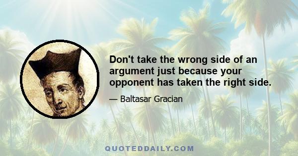 Don't take the wrong side of an argument just because your opponent has taken the right side.