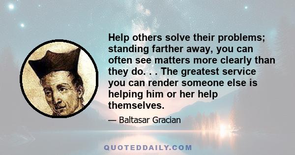 Help others solve their problems; standing farther away, you can often see matters more clearly than they do. . . The greatest service you can render someone else is helping him or her help themselves.