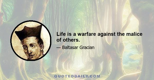 Life is a warfare against the malice of others.