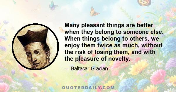 Many pleasant things are better when they belong to someone else. When things belong to others, we enjoy them twice as much, without the risk of losing them, and with the pleasure of novelty.