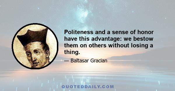 Politeness and a sense of honor have this advantage: we bestow them on others without losing a thing.