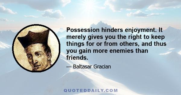 Possession hinders enjoyment. It merely gives you the right to keep things for or from others, and thus you gain more enemies than friends.