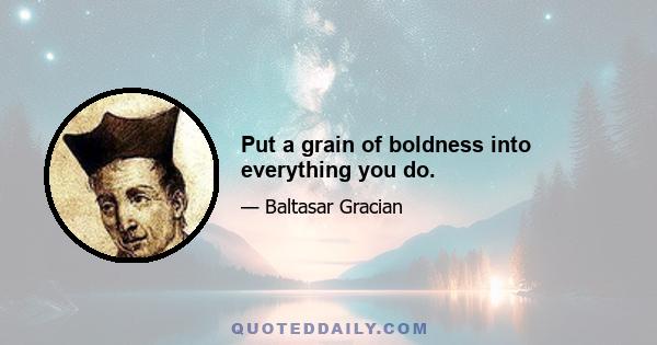 Put a grain of boldness into everything you do.