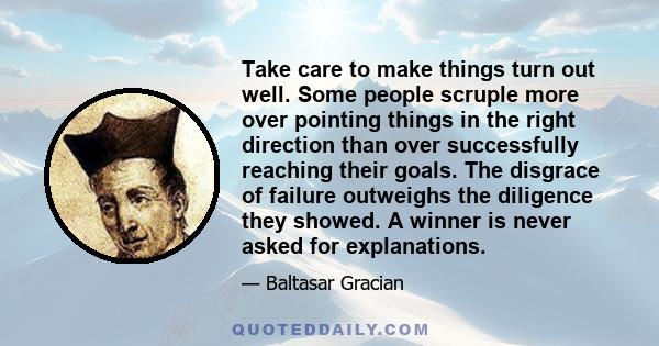 Take care to make things turn out well. Some people scruple more over pointing things in the right direction than over successfully reaching their goals. The disgrace of failure outweighs the diligence they showed. A