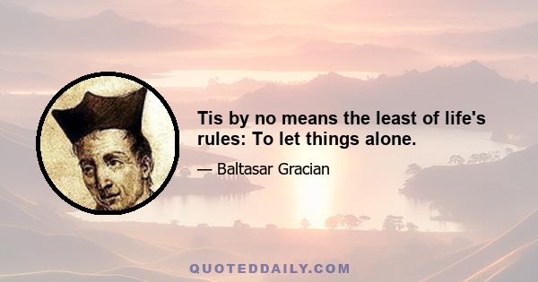 Tis by no means the least of life's rules: To let things alone.