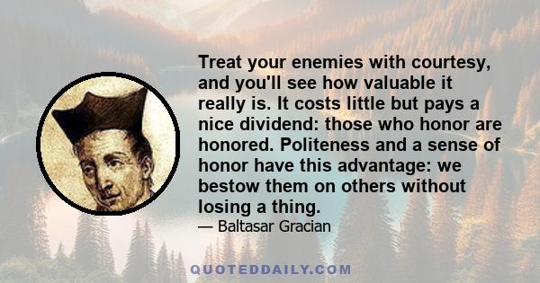 Treat your enemies with courtesy, and you'll see how valuable it really is. It costs little but pays a nice dividend: those who honor are honored. Politeness and a sense of honor have this advantage: we bestow them on