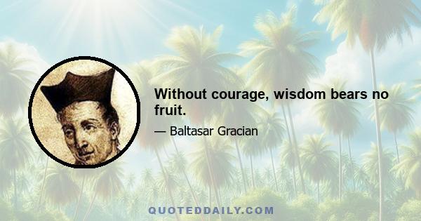 Without courage, wisdom bears no fruit.