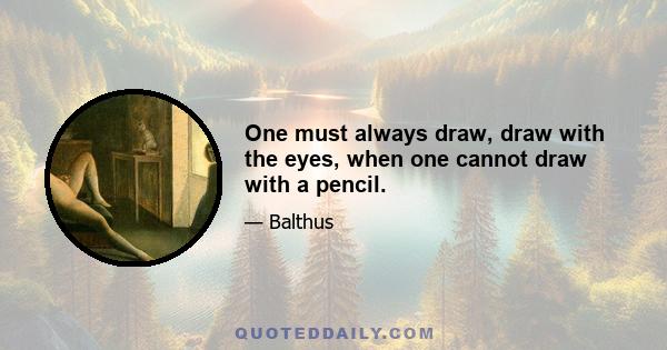 One must always draw, draw with the eyes, when one cannot draw with a pencil.