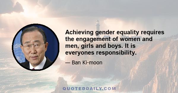 Achieving gender equality requires the engagement of women and men, girls and boys. It is everyones responsibility.