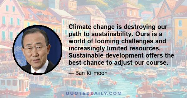 Climate change is destroying our path to sustainability. Ours is a world of looming challenges and increasingly limited resources. Sustainable development offers the best chance to adjust our course.